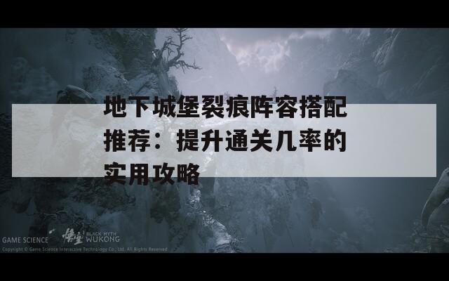 地下城堡裂痕陣容搭配推薦：提升通關幾率的實用攻略