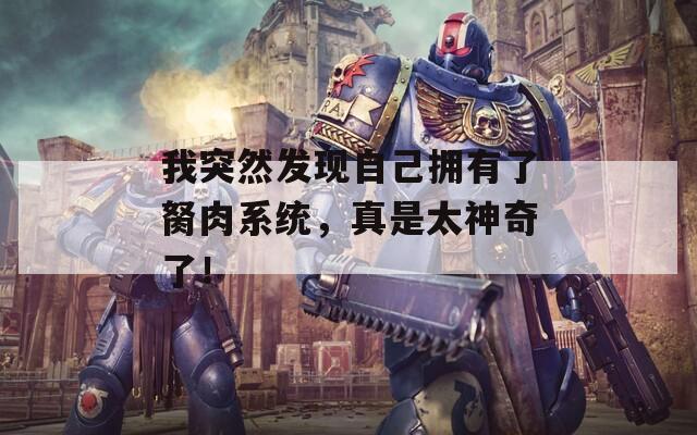 我突然發(fā)現(xiàn)自己擁有了胬肉系統(tǒng)，真是太神奇了！