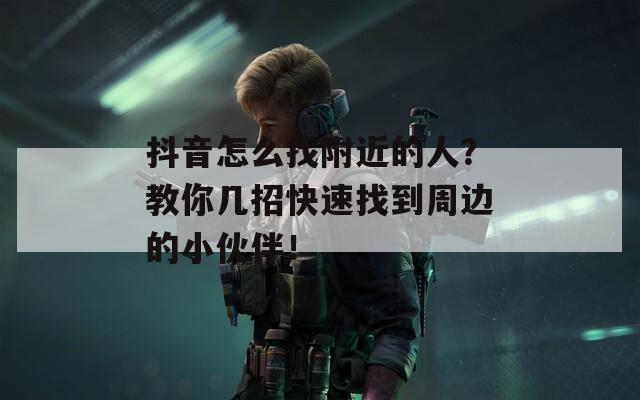 抖音怎么找附近的人？教你幾招快速找到周邊的小伙伴！