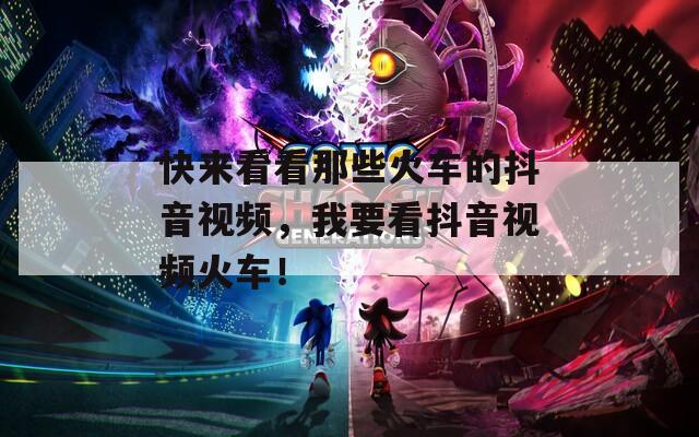 快來看看那些火車的抖音視頻，我要看抖音視頻火車！  第1張