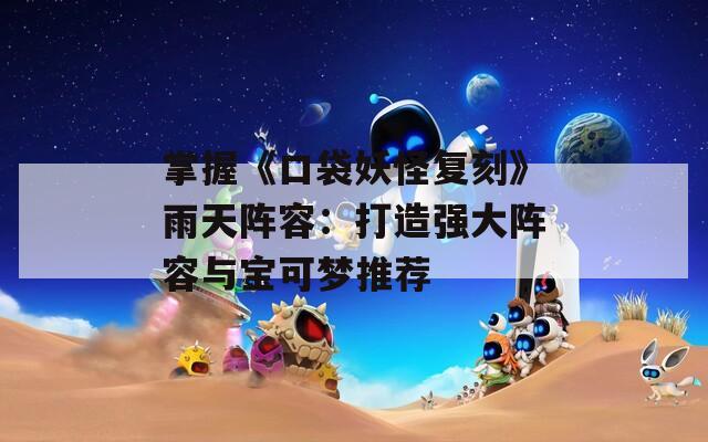 掌握《口袋妖怪復(fù)刻》雨天陣容：打造強(qiáng)大陣容與寶可夢(mèng)推薦