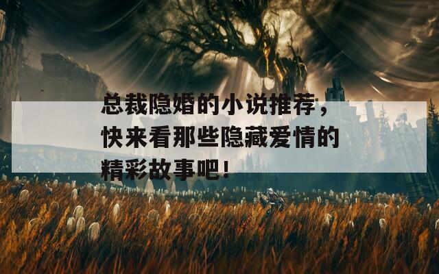 總裁隱婚的小說推薦，快來看那些隱藏愛情的精彩故事吧！