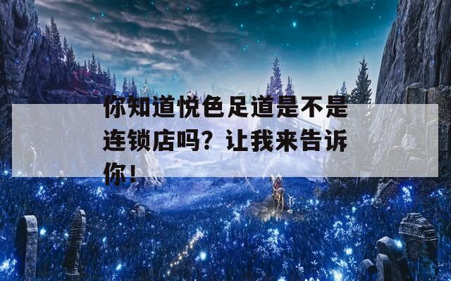 你知道悅色足道是不是連鎖店嗎？讓我來(lái)告訴你！