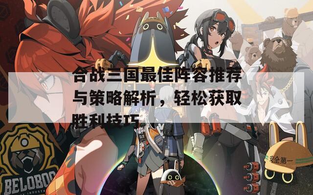 合戰(zhàn)三國最佳陣容推薦與策略解析，輕松獲取勝利技巧