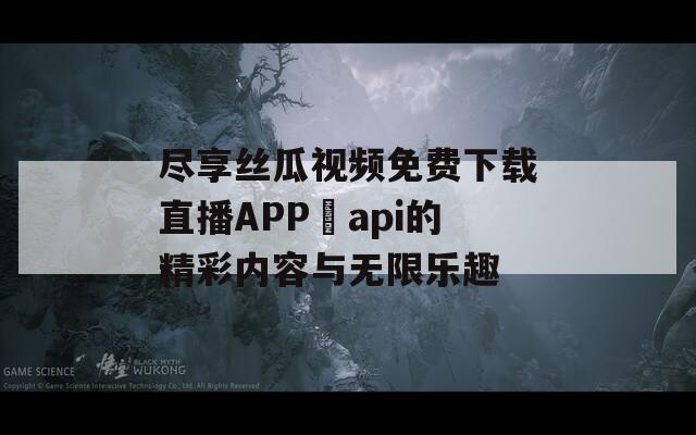 盡享絲瓜視頻免費下載直播APP汅api的精彩內容與無限樂趣