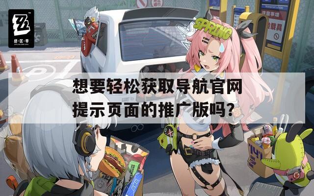 想要輕松獲取導(dǎo)航官網(wǎng)提示頁面的推廣版嗎？