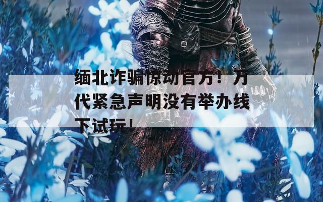 緬北詐騙驚動(dòng)官方！萬代緊急聲明沒有舉辦線下試玩！