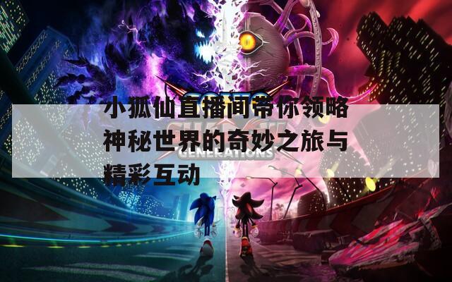 小狐仙直播間帶你領(lǐng)略神秘世界的奇妙之旅與精彩互動