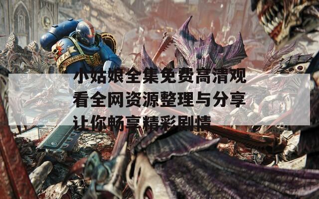 小姑娘全集免費高清觀看全網(wǎng)資源整理與分享讓你暢享精彩劇情