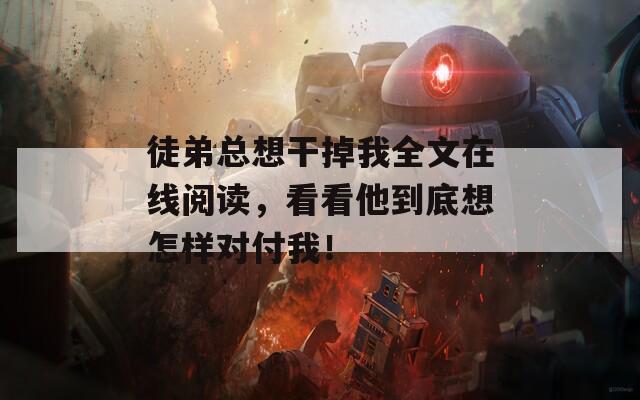 徒弟總想干掉我全文在線閱讀，看看他到底想怎樣對付我！