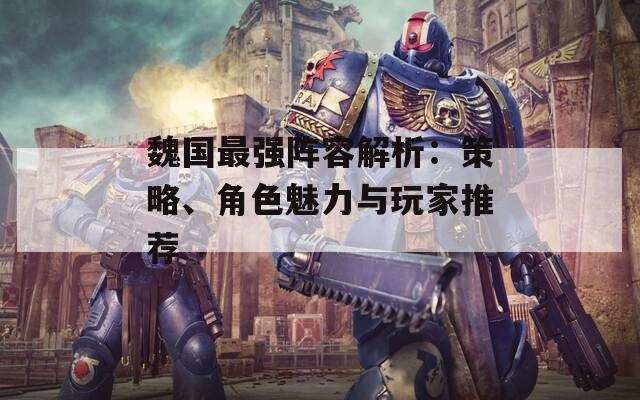 魏國最強陣容解析：策略、角色魅力與玩家推薦