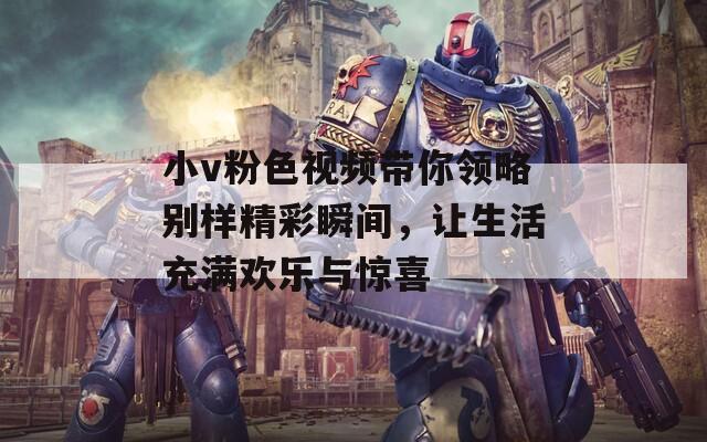 小v粉色視頻帶你領(lǐng)略別樣精彩瞬間，讓生活充滿歡樂與驚喜