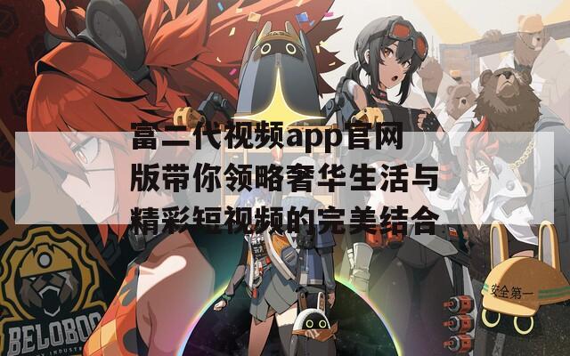 富二代視頻app官網(wǎng)版帶你領略奢華生活與精彩短視頻的完美結(jié)合