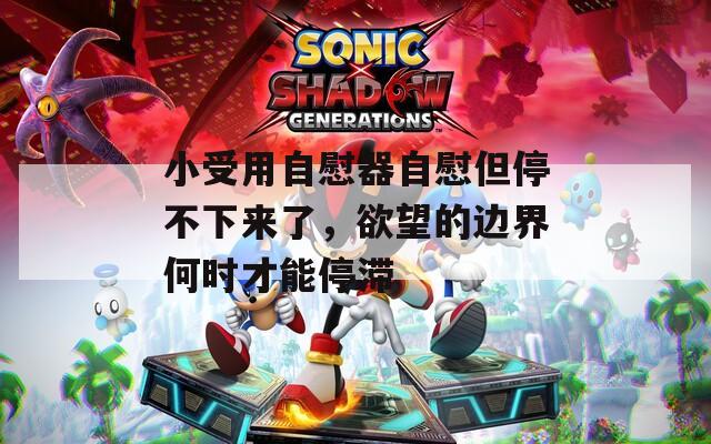 小受用自慰器自慰但停不下來了，欲望的邊界何時才能停滯