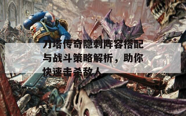 刀塔傳奇隱刺陣容搭配與戰(zhàn)斗策略解析，助你快速擊殺敵人