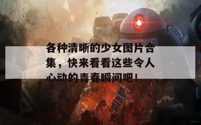各種清晰的少女圖片合集，快來看看這些令人心動的青春瞬間吧！