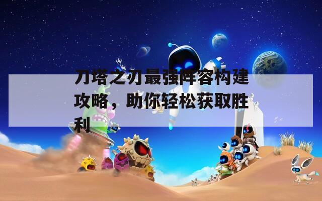 刀塔之刃最強(qiáng)陣容構(gòu)建攻略，助你輕松獲取勝利