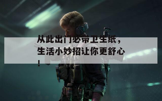 從此出門必帶衛(wèi)生紙，生活小妙招讓你更舒心！