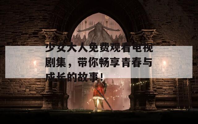 少女大人免費(fèi)觀看電視劇集，帶你暢享青春與成長(zhǎng)的故事！