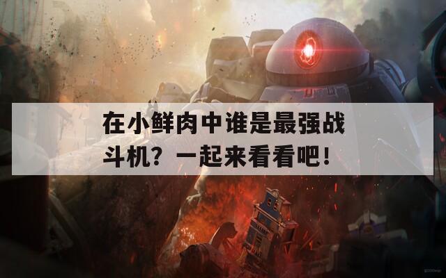 在小鮮肉中誰是最強戰(zhàn)斗機？一起來看看吧！