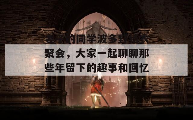 妻子的同學(xué)波多野結(jié)衣聚會，大家一起聊聊那些年留下的趣事和回憶！