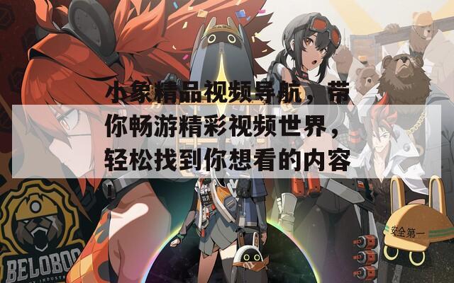小象精品視頻導航，帶你暢游精彩視頻世界，輕松找到你想看的內(nèi)容！