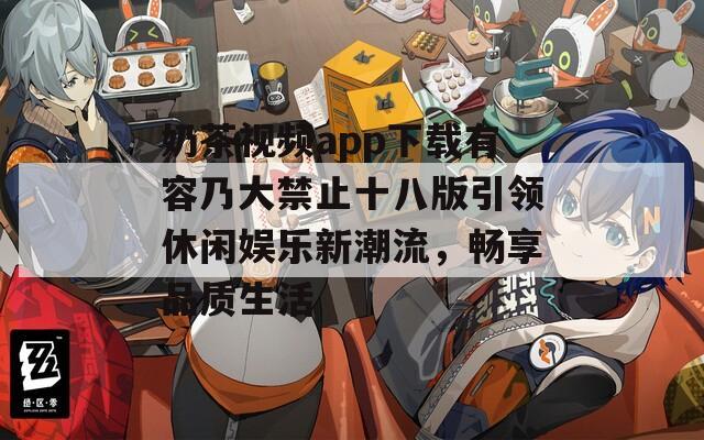 奶茶視頻app下載有容乃大禁止十八版引領(lǐng)休閑娛樂(lè)新潮流，暢享品質(zhì)生活