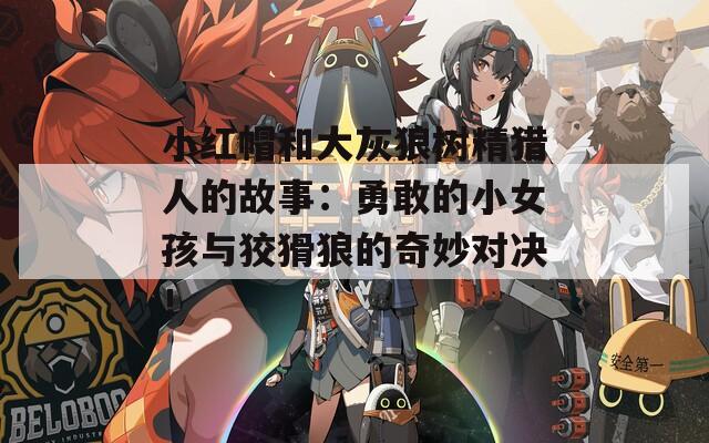小紅帽和大灰狼樹(shù)精獵人的故事：勇敢的小女孩與狡猾狼的奇妙對(duì)決！