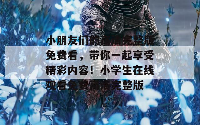 小朋友們的高清完整版免費看，帶你一起享受精彩內(nèi)容！小學(xué)生在線觀看免費高清完整版