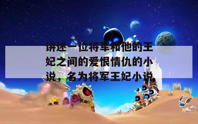 講述一位將軍和他的王妃之間的愛恨情仇的小說，名為將軍王妃小說