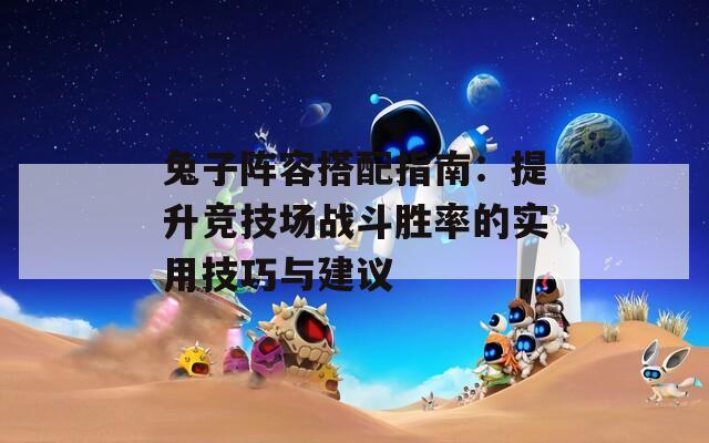 兔子陣容搭配指南：提升競技場戰(zhàn)斗勝率的實(shí)用技巧與建議