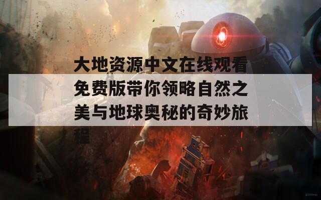 大地資源中文在線觀看免費(fèi)版帶你領(lǐng)略自然之美與地球奧秘的奇妙旅程