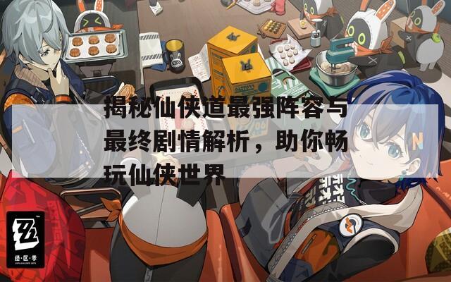 揭秘仙俠道最強(qiáng)陣容與最終劇情解析，助你暢玩仙俠世界