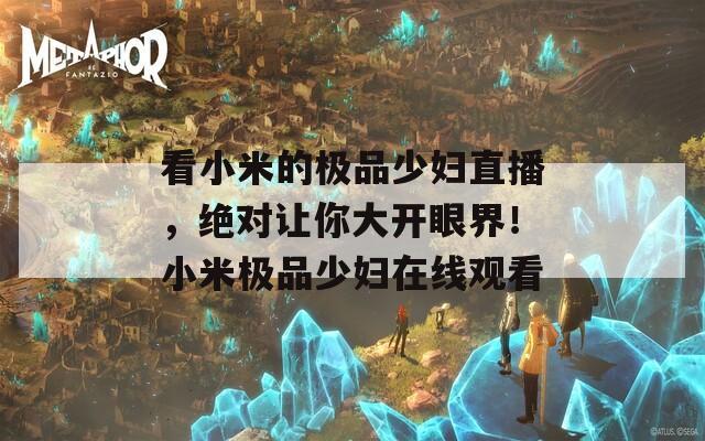 看小米的極品少婦直播，絕對讓你大開眼界！小米極品少婦在線觀看
