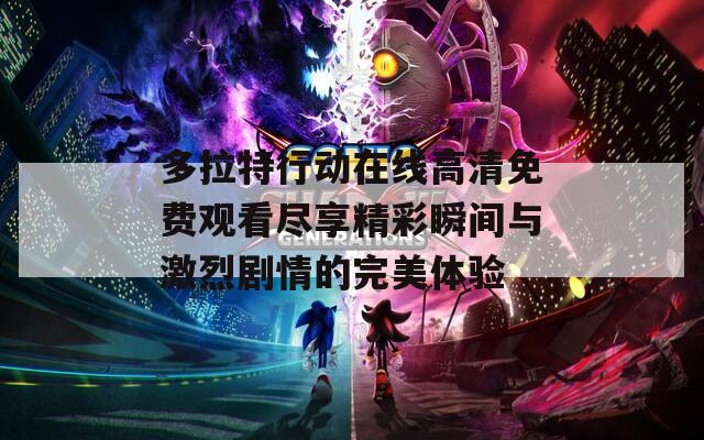 多拉特行動(dòng)在線高清免費(fèi)觀看盡享精彩瞬間與激烈劇情的完美體驗(yàn)