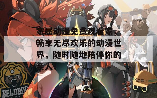 家屬動漫免費觀看家，暢享無盡歡樂的動漫世界，隨時隨地陪伴你的親人！