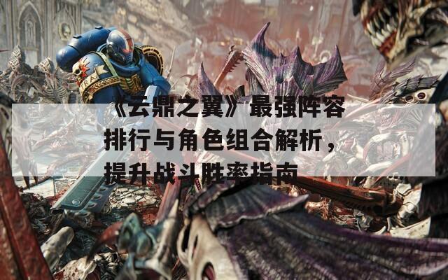 《云鼎之翼》最強(qiáng)陣容排行與角色組合解析，提升戰(zhàn)斗勝率指南