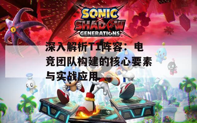 深入解析T1陣容：電競團(tuán)隊構(gòu)建的核心要素與實戰(zhàn)應(yīng)用
