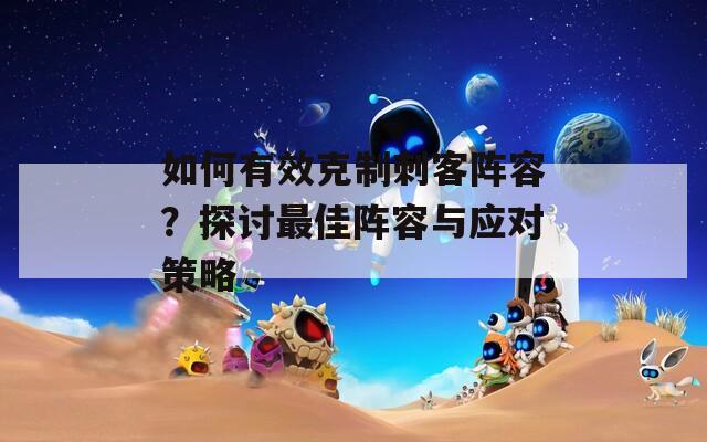 如何有效克制刺客陣容？探討最佳陣容與應(yīng)對策略