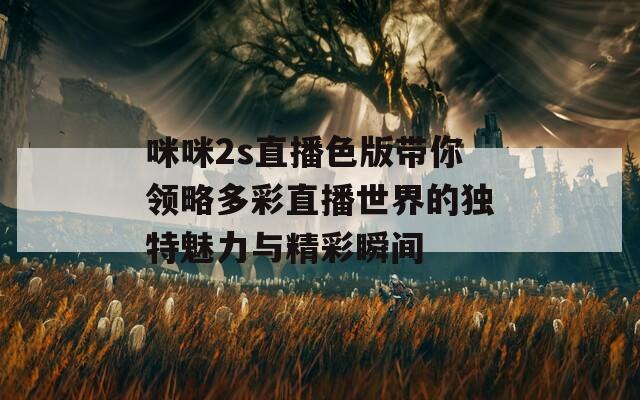 咪咪2s直播色版帶你領(lǐng)略多彩直播世界的獨(dú)特魅力與精彩瞬間