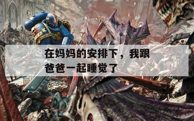 在媽媽的安排下，我跟爸爸一起睡覺了