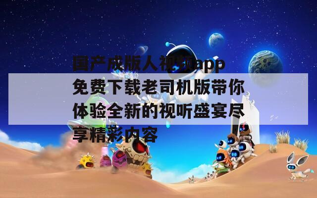 國產(chǎn)成版人視頻app免費(fèi)下載老司機(jī)版帶你體驗(yàn)全新的視聽盛宴盡享精彩內(nèi)容