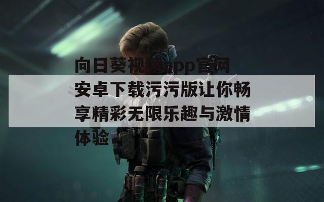 向日葵視頻app官網(wǎng)安卓下載污污版讓你暢享精彩無(wú)限樂(lè)趣與激情體驗(yàn)