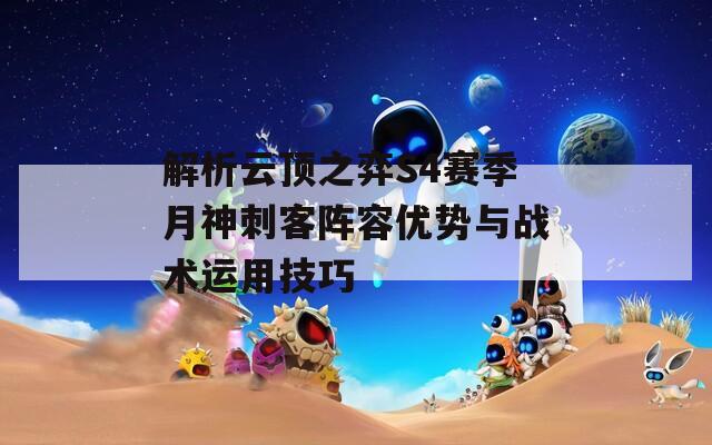 解析云頂之弈S4賽季月神刺客陣容優(yōu)勢與戰(zhàn)術(shù)運用技巧