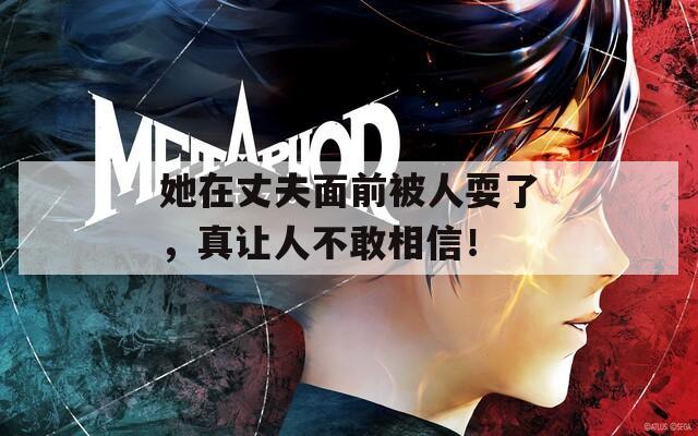 她在丈夫面前被人耍了，真讓人不敢相信！