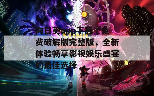 向日葵app下載汅免費破解版完整版，全新體驗暢享影視娛樂盛宴的最佳選擇