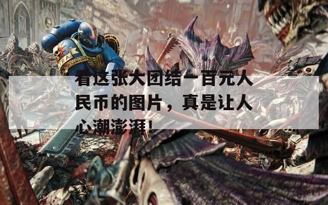 看這張大團結(jié)一百元人民幣的圖片，真是讓人心潮澎湃！