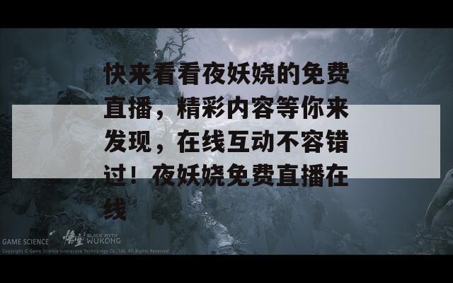 快來(lái)看看夜妖嬈的免費(fèi)直播，精彩內(nèi)容等你來(lái)發(fā)現(xiàn)，在線互動(dòng)不容錯(cuò)過(guò)！夜妖嬈免費(fèi)直播在線
