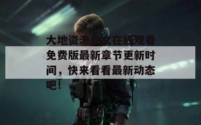 大地資源中文在線觀看免費版最新章節(jié)更新時間，快來看看最新動態(tài)吧！