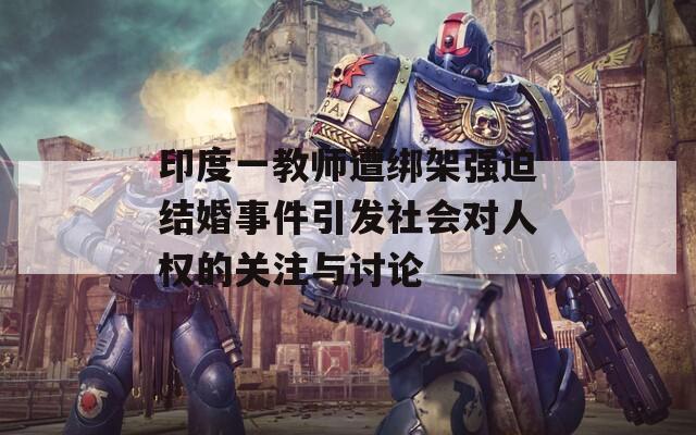 印度一教師遭綁架強迫結(jié)婚事件引發(fā)社會對人權(quán)的關(guān)注與討論